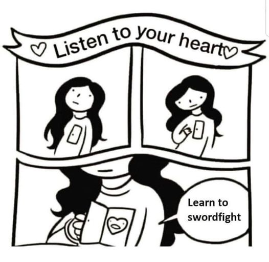 three panel comic with a banner on the top that says "Listen to your Heart."
Panel 1: woman looks up at banner
Panel 2: Woman reaches to open a little door over her heart
Panel 3: Heart says "learn to swordfight"
