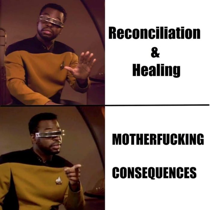 Picture of Geordi La Forge from Star Trek: The Next Generation. The first picture is him with a hand up indicating "stop" and the text "reconciliation & healing." The second he is pointing and incicating agreement with the text "motherfucking consequences"