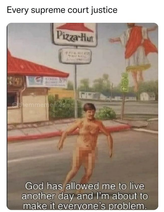 an illustration of a naked man (censored) running around in front of a pizza hut with overlaid text that says "God has allowed me to live another day and I'm about to make it everyone's problem" and a caption "Every supreme court justice"