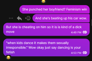 screenshots from a group chat: She punched her boyfriend? Feminism win And she's beating up his car wow. But she is cheating on him so it is kind of a dick move "When kids dance it makes them sexually irresponsible." Wow okay just say dancing is your fetish