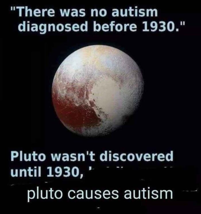 a picture of the planet Pluto with the text "'There was no autism diagnosed before 1930.' Pluto wasn't discovered until 1930, Pluto causes autism"